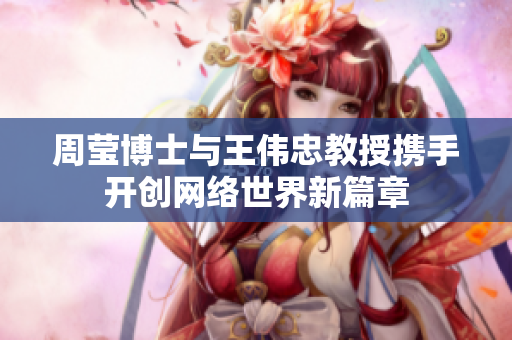 周莹博士与王伟忠教授携手开创网络世界新篇章