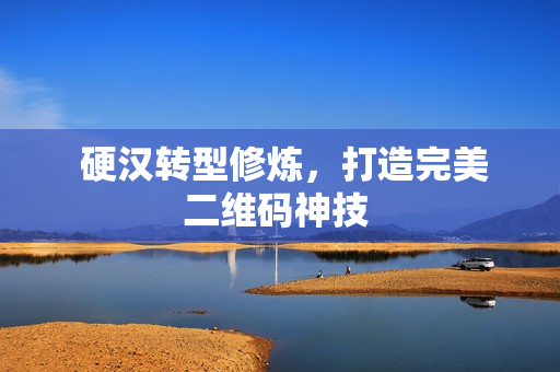  硬汉转型修炼，打造完美二维码神技 