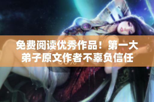 免费阅读优秀作品！第一大弟子原文作者不辜负信任