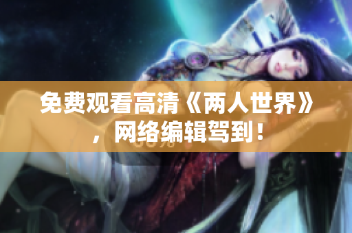 免费观看高清《两人世界》，网络编辑驾到！