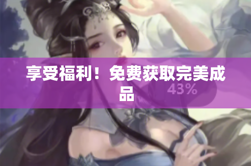 享受福利！免费获取完美成品