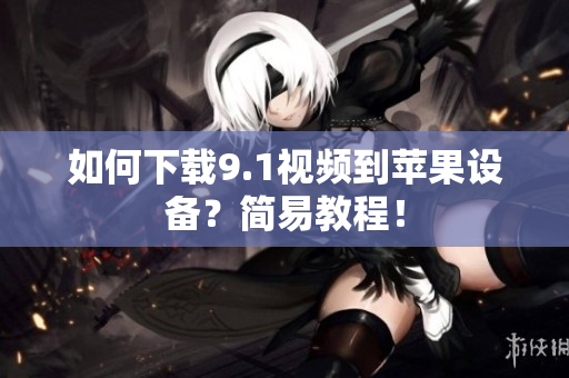 如何下载9.1视频到苹果设备？简易教程！