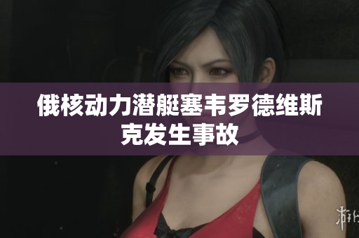 俄核动力潜艇塞韦罗德维斯克发生事故