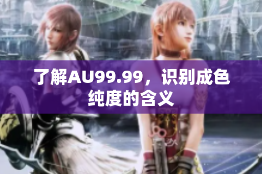 了解AU99.99，识别成色纯度的含义