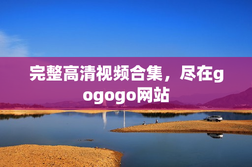 完整高清视频合集，尽在gogogo网站