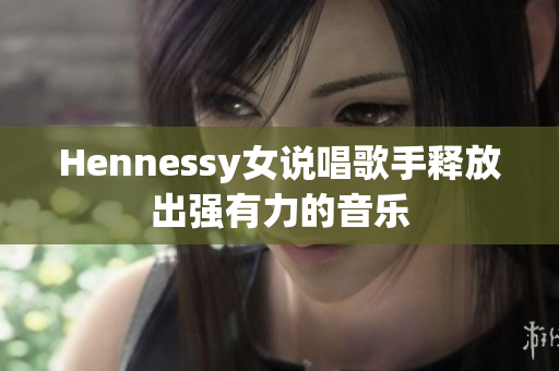 Hennessy女说唱歌手释放出强有力的音乐