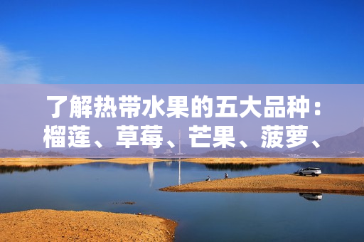 了解热带水果的五大品种：榴莲、草莓、芒果、菠萝、香蕉