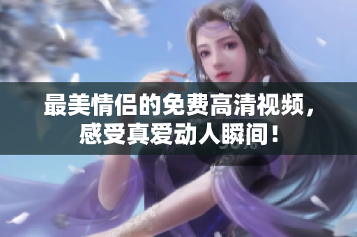 最美情侣的免费高清视频，感受真爱动人瞬间！