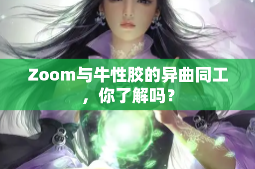 Zoom与牛性胶的异曲同工，你了解吗？