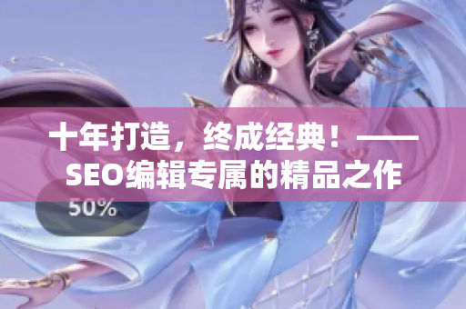 十年打造，终成经典！——SEO编辑专属的精品之作