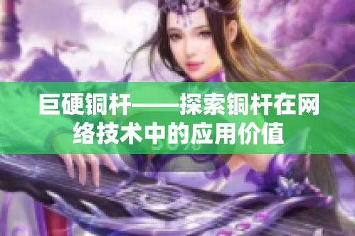 巨硬铜杆——探索铜杆在网络技术中的应用价值