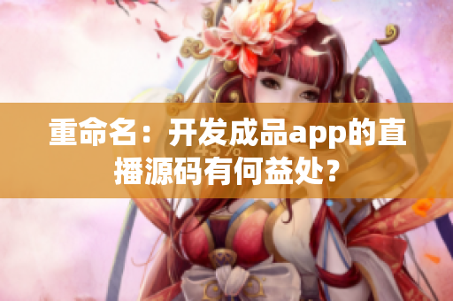 重命名：开发成品app的直播源码有何益处？