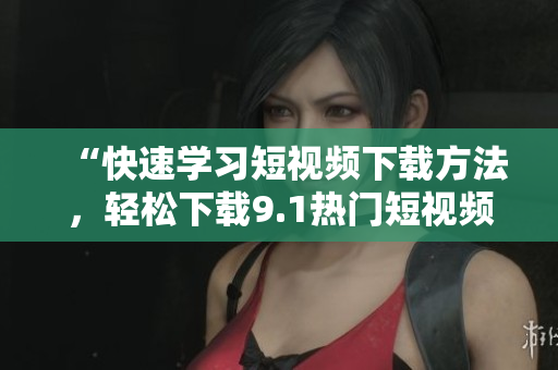 “快速学习短视频下载方法，轻松下载9.1热门短视频”
