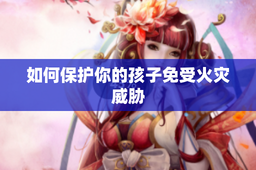 如何保护你的孩子免受火灾威胁