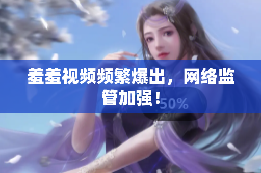 羞羞视频频繁爆出，网络监管加强！