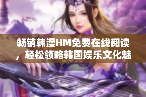 畅销韩漫HM免费在线阅读，轻松领略韩国娱乐文化魅力