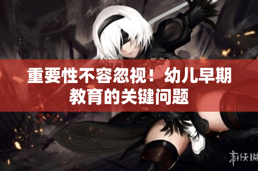 重要性不容忽视！幼儿早期教育的关键问题