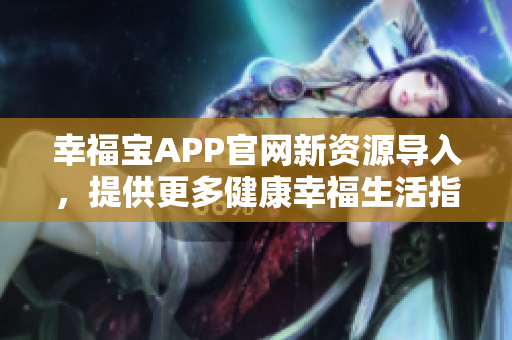 幸福宝APP官网新资源导入，提供更多健康幸福生活指南