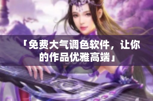 「免费大气调色软件，让你的作品优雅高端」
