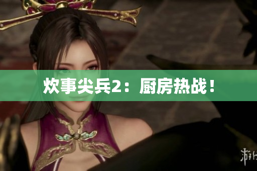 炊事尖兵2：厨房热战！