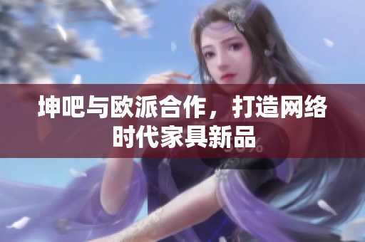 坤吧与欧派合作，打造网络时代家具新品