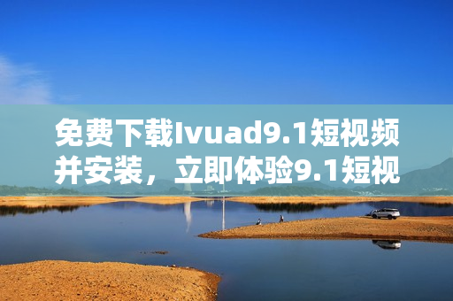 免费下载Ivuad9.1短视频并安装，立即体验9.1短视频软件
