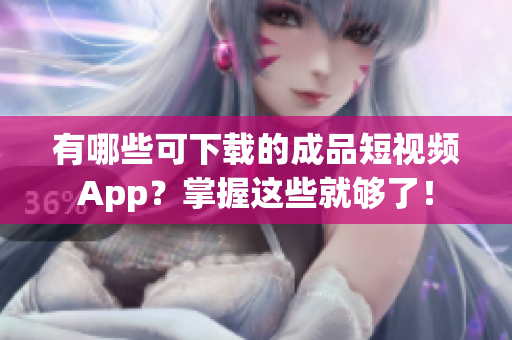 有哪些可下载的成品短视频App？掌握这些就够了！