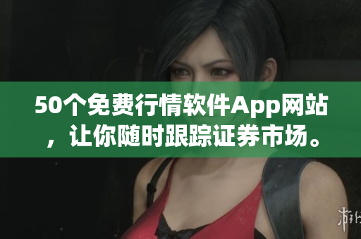 50个免费行情软件App网站，让你随时跟踪证券市场。