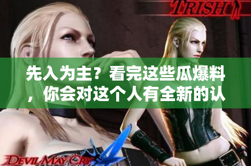 先入为主？看完这些瓜爆料，你会对这个人有全新的认识！