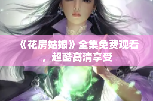 《花房姑娘》全集免费观看，超酷高清享受