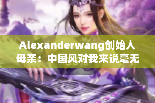Alexanderwang创始人母亲：中国风对我来说毫无新意