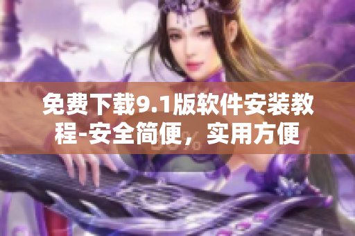 免费下载9.1版软件安装教程-安全简便，实用方便