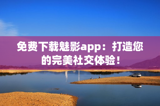 免费下载魅影app：打造您的完美社交体验！