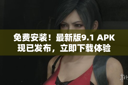 免费安装！最新版9.1 APK现已发布，立即下载体验