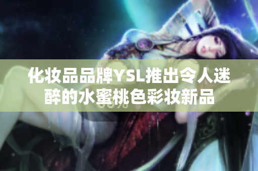 化妆品品牌YSL推出令人迷醉的水蜜桃色彩妆新品