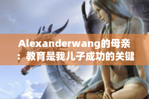 Alexanderwang的母亲：教育是我儿子成功的关键