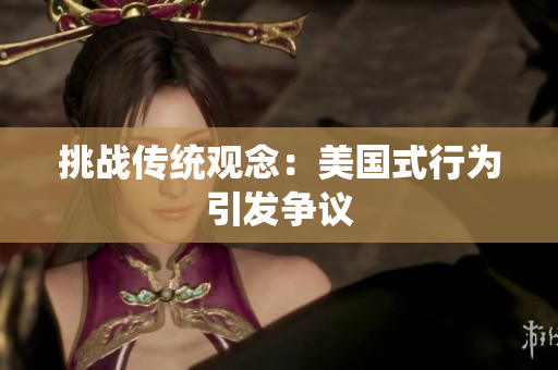 挑战传统观念：美国式行为引发争议