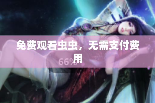 免费观看虫虫，无需支付费用