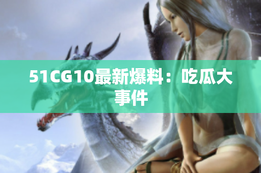 51CG10最新爆料：吃瓜大事件