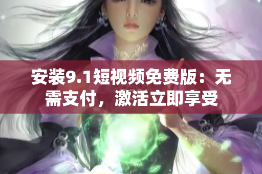 安装9.1短视频免费版：无需支付，激活立即享受