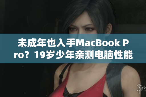 未成年也入手MacBook Pro？19岁少年亲测电脑性能超强！