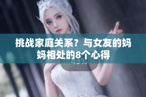 挑战家庭关系？与女友的妈妈相处的8个心得