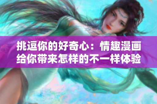 挑逗你的好奇心：情趣漫画给你带来怎样的不一样体验？