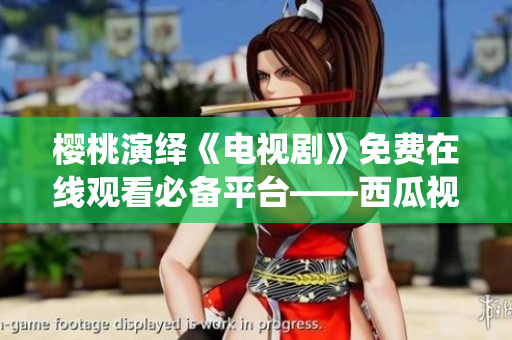 樱桃演绎《电视剧》免费在线观看必备平台——西瓜视频