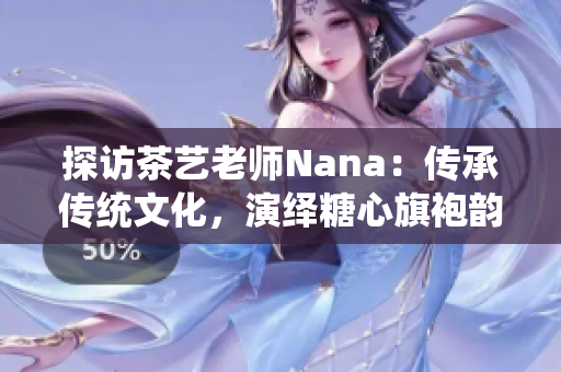 探访茶艺老师Nana：传承传统文化，演绎糖心旗袍韵味