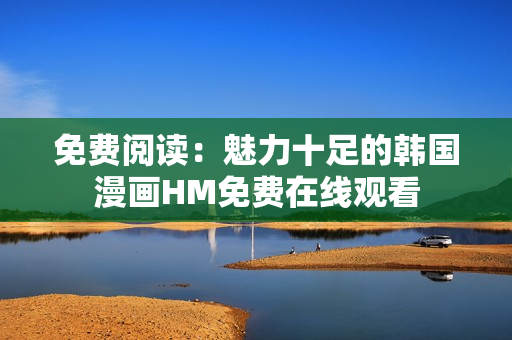 免费阅读：魅力十足的韩国漫画HM免费在线观看