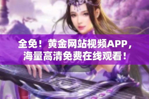 全免！黄金网站视频APP，海量高清免费在线观看！