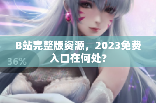 B站完整版资源，2023免费入口在何处？