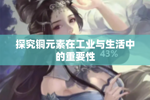 探究铜元素在工业与生活中的重要性