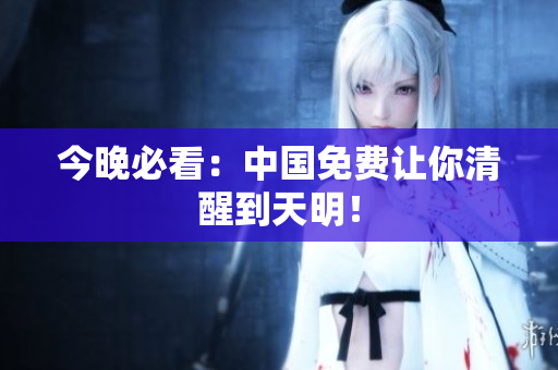 今晚必看：中国免费让你清醒到天明！